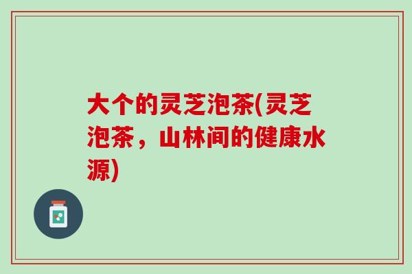大个的灵芝泡茶(灵芝泡茶，山林间的健康水源)