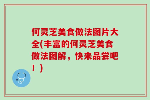 何灵芝美食做法图片大全(丰富的何灵芝美食做法图解，快来品尝吧！)