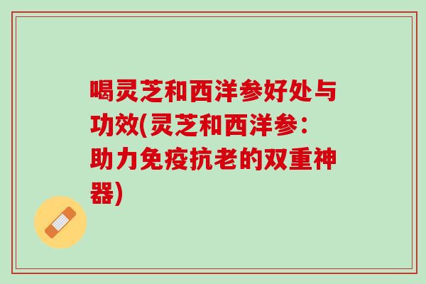 喝灵芝和西洋参好处与功效(灵芝和西洋参：助力免疫抗老的双重神器)