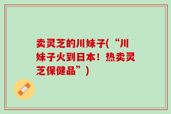 卖灵芝的川妹子(“川妹子火到日本！热卖灵芝保健品”)