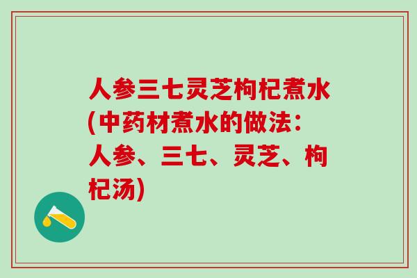人参三七灵芝枸杞煮水(材煮水的做法：人参、三七、灵芝、枸杞汤)