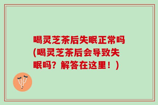 喝灵芝茶后正常吗(喝灵芝茶后会导致吗？解答在这里！)