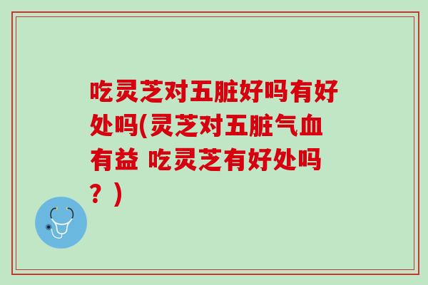 吃灵芝对五脏好吗有好处吗(灵芝对五脏气有益 吃灵芝有好处吗？)