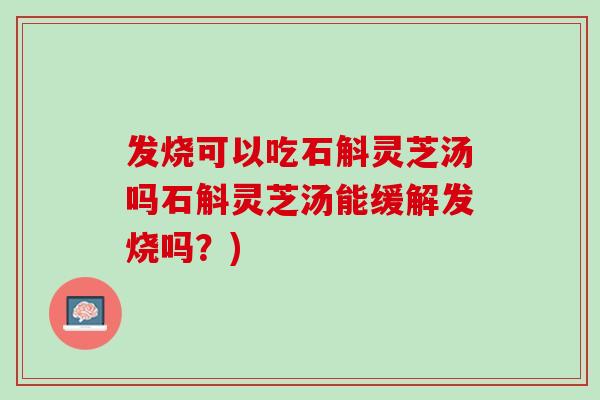 发烧可以吃石斛灵芝汤吗石斛灵芝汤能缓解发烧吗？)