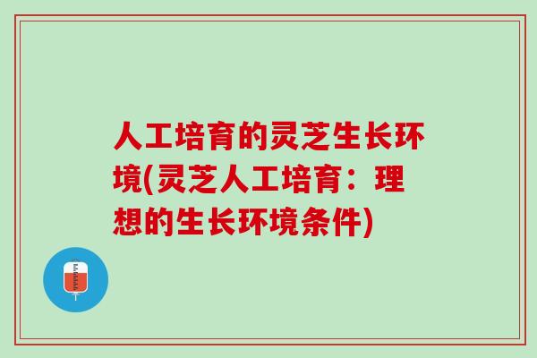 人工培育的灵芝生长环境(灵芝人工培育：理想的生长环境条件)
