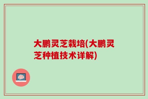 大鹏灵芝栽培(大鹏灵芝种植技术详解)