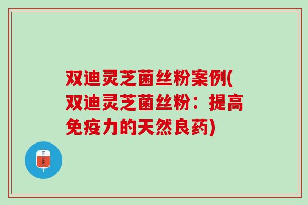 双迪灵芝菌丝粉案例(双迪灵芝菌丝粉:提高免疫力的天然良药) 双迪灵芝菌丝粉案例(双迪灵芝菌丝粉:提高免疫力的天然良药)