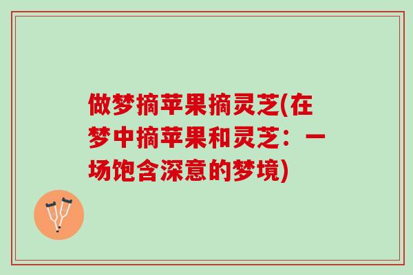 做梦摘苹果摘灵芝(在梦中摘苹果和灵芝:一场饱含深意的梦境) 做梦摘苹果摘灵芝(在梦中摘苹果和灵芝:一场饱含深意的梦境)