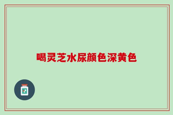 喝灵芝水尿颜色深黄色