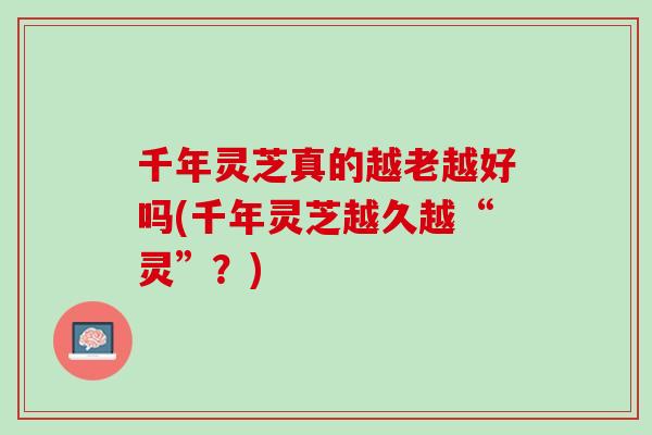 千年灵芝真的越老越好吗(千年灵芝越久越“灵”?) 千年灵芝真的越老越好吗(千年灵芝越久越“灵”?)