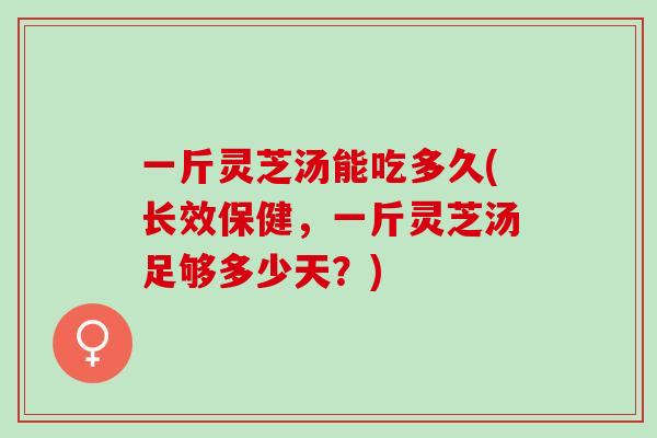 一斤灵芝汤能吃多久(长效保健，一斤灵芝汤足够多少天？)