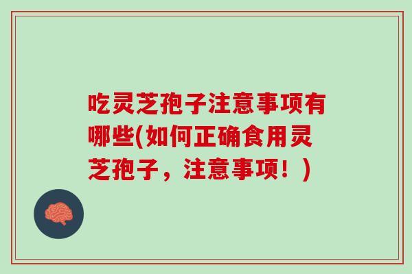 吃灵芝孢子注意事项有哪些(如何正确食用灵芝孢子，注意事项！)