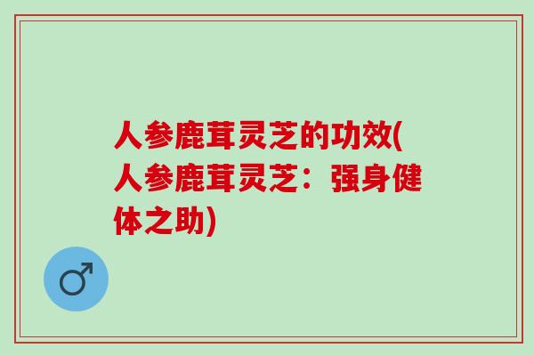人参鹿茸灵芝的功效(人参鹿茸灵芝：强身健体之助)