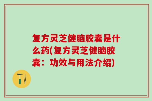 复方灵芝健脑胶囊是什么药(复方灵芝健脑胶囊:功效与用法介绍) 复方灵芝健脑胶囊是什么药(复方灵芝健脑胶囊:功效与用法介绍)