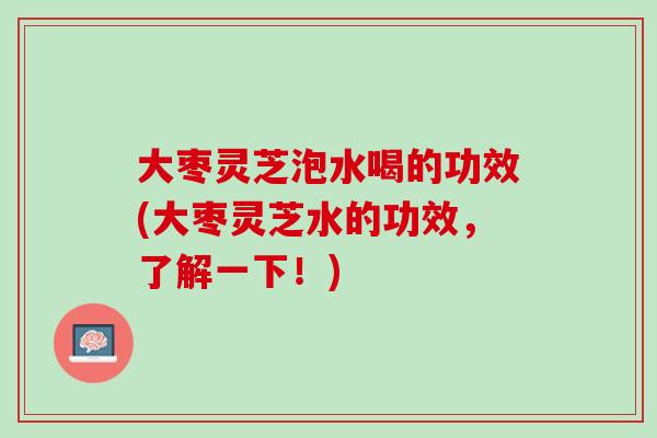 大枣灵芝泡水喝的功效(大枣灵芝水的功效,了解一下!) 大枣灵芝泡水喝的功效(大枣灵芝水的功效,了解一下!)