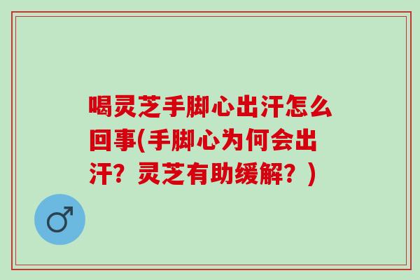 喝灵芝手脚心出汗怎么回事(手脚心为何会出汗？灵芝有助缓解？)