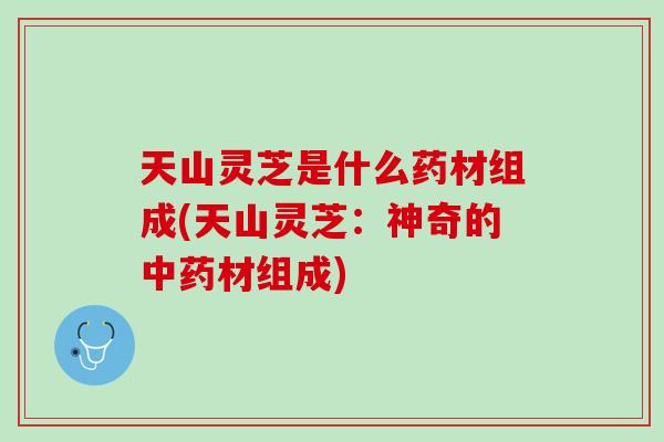 天山灵芝是什么药材组成(天山灵芝：神奇的中药材组成)