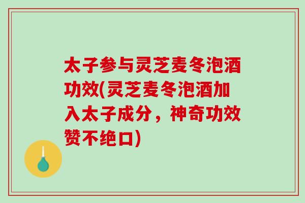 太子参与灵芝麦冬泡酒功效(灵芝麦冬泡酒加入太子成分，神奇功效赞不绝口)