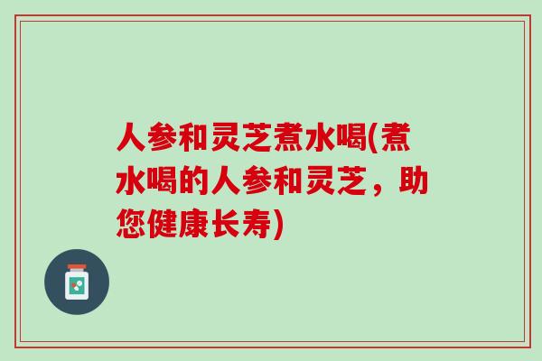 人参和灵芝煮水喝(煮水喝的人参和灵芝，助您健康长寿)