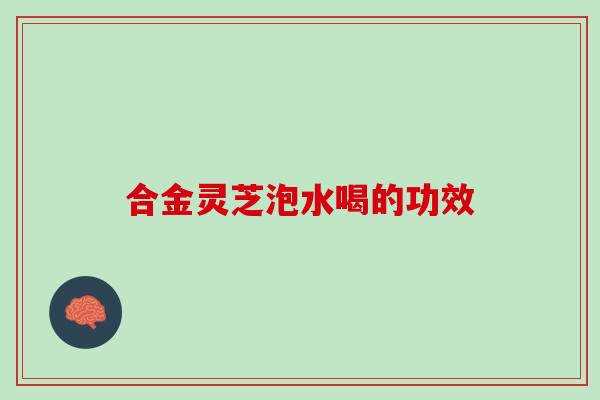 合金灵芝泡水喝的功效