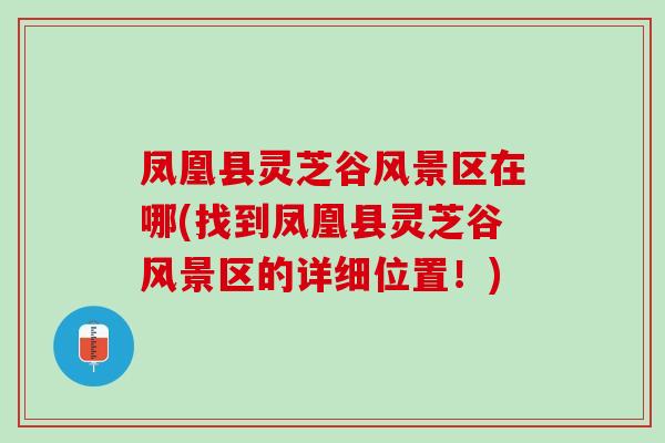 凤凰县灵芝谷风景区在哪(找到凤凰县灵芝谷风景区的详细位置！)