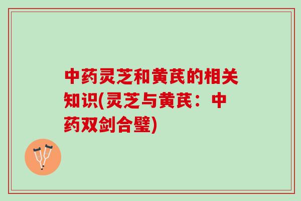 灵芝和黄芪的相关知识(灵芝与黄芪:双剑合璧) 灵芝和黄芪的相关知识(灵芝与黄芪:双剑合璧)