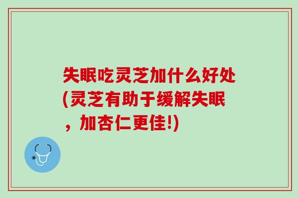 失眠吃灵芝加什么好处(灵芝有助于缓解失眠，加杏仁更佳!)