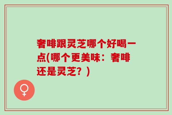 奢啡跟灵芝哪个好喝一点(哪个更美味：奢啡还是灵芝？)
