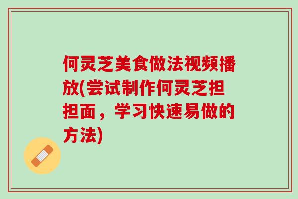 何灵芝美食做法视频播放(尝试制作何灵芝担担面，学习快速易做的方法)