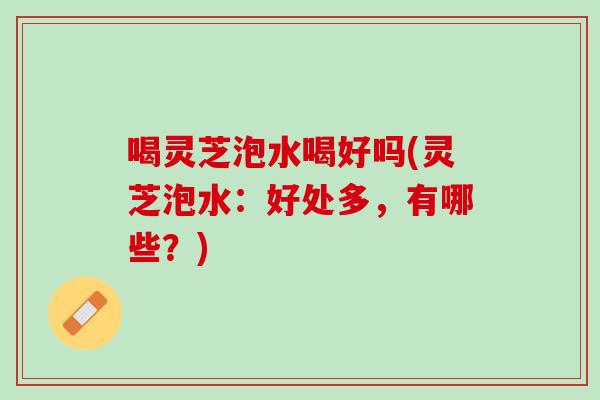 喝灵芝泡水喝好吗(灵芝泡水：好处多，有哪些？)