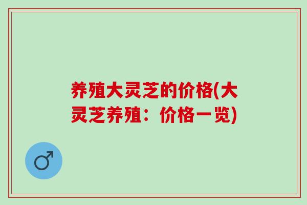 养殖大灵芝的价格(大灵芝养殖：价格一览)