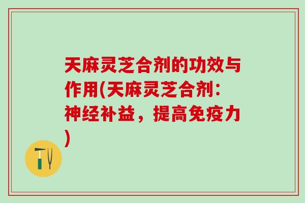 天麻灵芝合剂的功效与作用(天麻灵芝合剂：补益，提高免疫力)