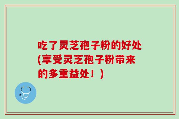 吃了灵芝孢子粉的好处(享受灵芝孢子粉带来的多重益处！)