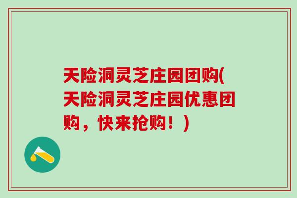天险洞灵芝庄园团购(天险洞灵芝庄园优惠团购，快来抢购！)