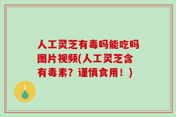 人工灵芝有毒吗能吃吗图片视频(人工灵芝含有毒素?谨慎食用!) 人工灵芝有毒吗能吃吗图片视频(人工灵芝含有毒素?谨慎食用!)