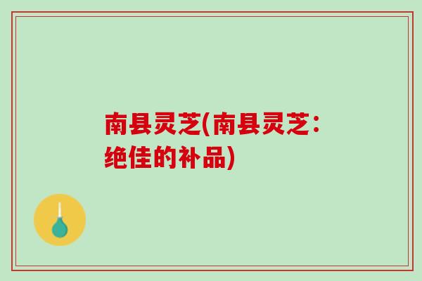 南县灵芝(南县灵芝：绝佳的补品)
