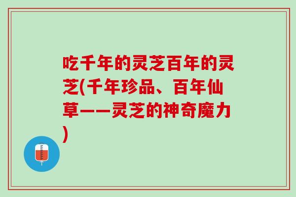 吃千年的灵芝百年的灵芝(千年珍品、百年仙草——灵芝的神奇魔力)
