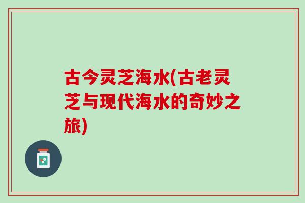 古今灵芝海水(古老灵芝与现代海水的奇妙之旅)