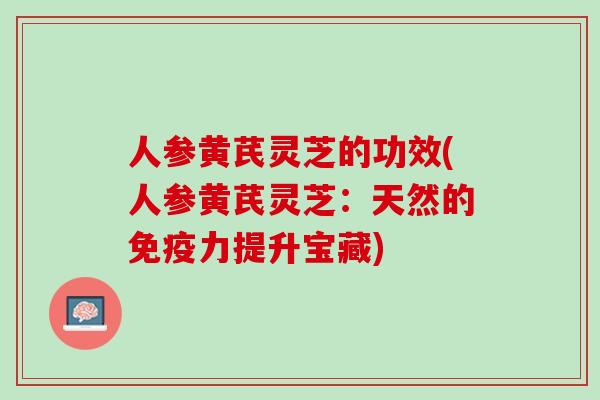 人参黄芪灵芝的功效(人参黄芪灵芝：天然的免疫力提升宝藏)