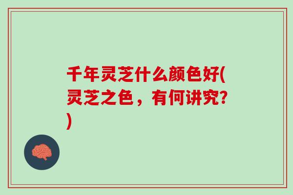 千年灵芝什么颜色好(灵芝之色，有何讲究？)