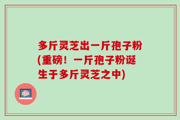 多斤灵芝出一斤孢子粉(重磅！一斤孢子粉诞生于多斤灵芝之中)