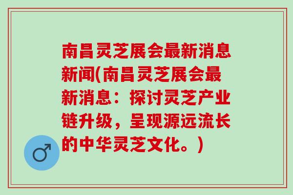 南昌灵芝展会最新消息新闻(南昌灵芝展会最新消息：探讨灵芝产业链升级，呈现源远流长的中华灵芝文化。)