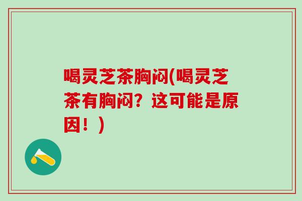 喝灵芝茶胸闷(喝灵芝茶有胸闷？这可能是原因！)