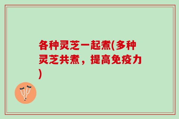 各种灵芝一起煮(多种灵芝共煮，提高免疫力)
