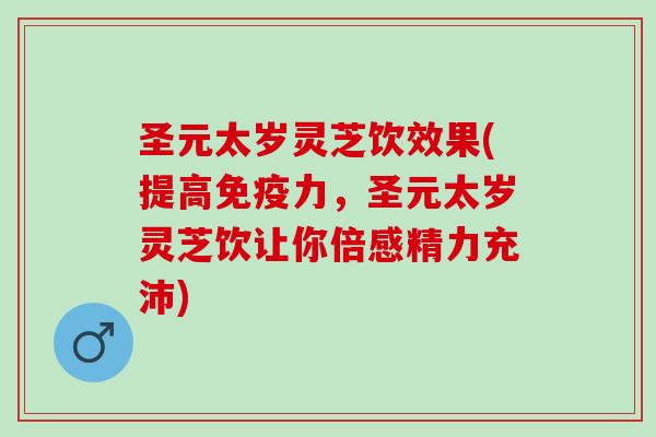 圣元太岁灵芝饮效果(提高免疫力,圣元太岁灵芝饮让你倍感精力充沛) 圣元太岁灵芝饮效果(提高免疫力,圣元太岁灵芝饮让你倍感精力充沛)