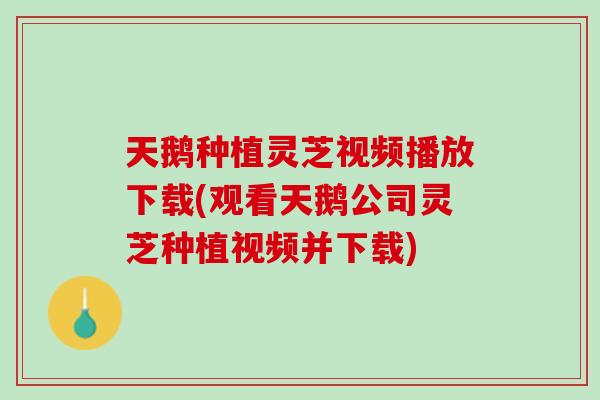天鹅种植灵芝视频播放下载(观看天鹅公司灵芝种植视频并下载)