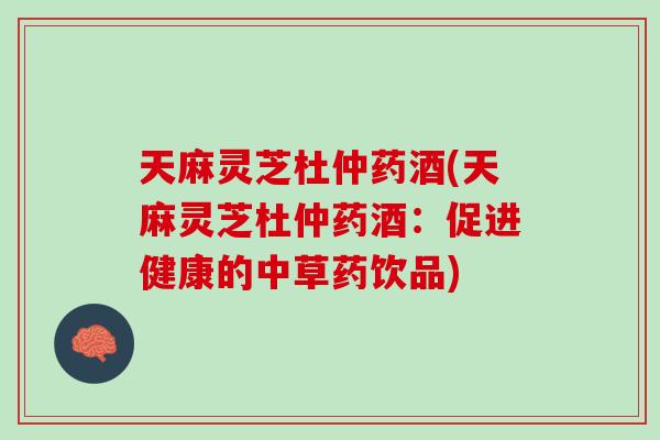 天麻灵芝杜仲药酒(天麻灵芝杜仲药酒：促进健康的中草药饮品)