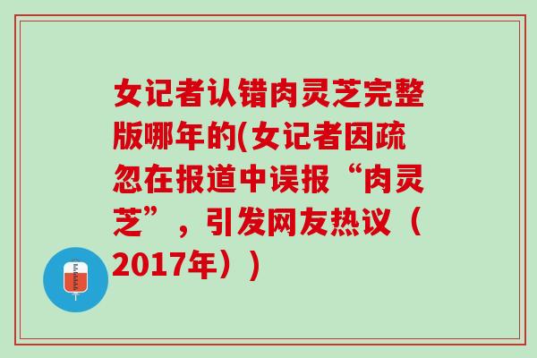 女记者认错肉灵芝完整版哪年的(女记者因疏忽在报道中误报“肉灵芝”，引发网友热议（2017年）)