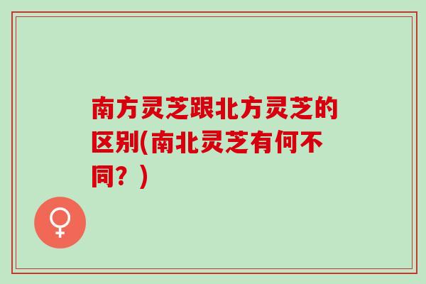 南方灵芝跟北方灵芝的区别(南北灵芝有何不同？)