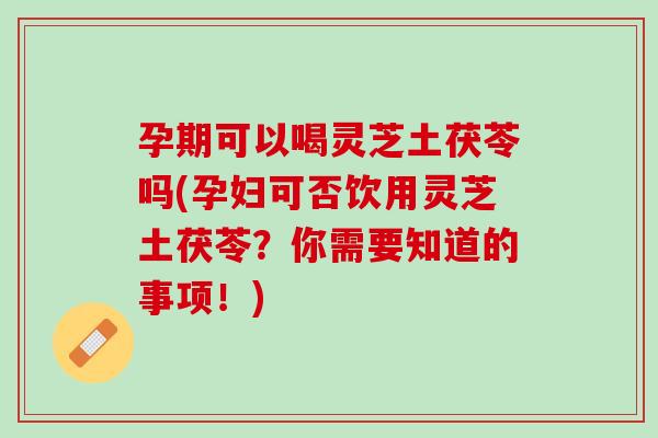 孕期可以喝灵芝土茯苓吗(孕妇可否饮用灵芝土茯苓?你需要知道的事项!) 孕期可以喝灵芝土茯苓吗(孕妇可否饮用灵芝土茯苓?你需要知道的事项!)